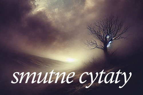Smutne cytaty - o życiu, miłości, przyjaźni, rodzinie, samotności, śmierci
